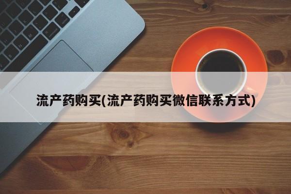 堕胎药药店购买微信联系方式流产药购买(流产药购买微信联系方式)