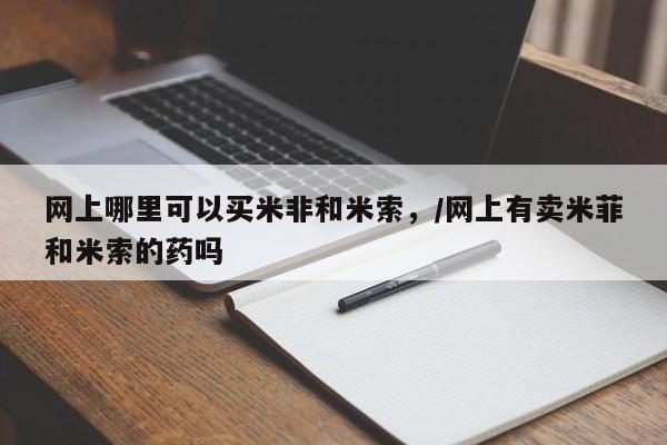 堕胎药药店购买微信联系方式网上哪里可以买米非和米索，/网上有卖米菲和米索的药吗
