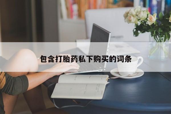 堕胎药药店购买微信联系方式包含打胎药私下购买的词条