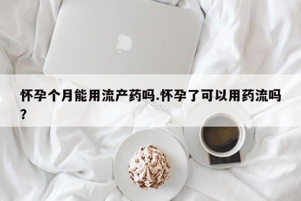 堕胎药药店购买微信联系方式怀孕个月能用流产药吗.怀孕了可以用药流吗？