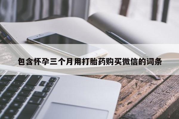 堕胎药药店购买微信联系方式包含怀孕三个月用打胎药购买微信的词条
