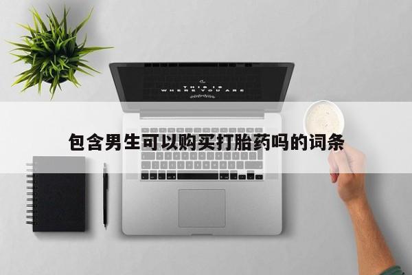 堕胎药药店购买微信联系方式包含男生可以购买打胎药吗的词条