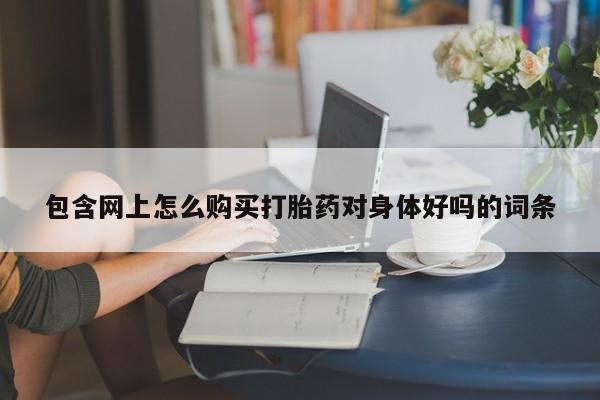 堕胎药药店购买微信联系方式包含网上怎么购买打胎药对身体好吗的词条