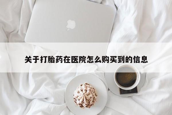 堕胎药药店购买微信联系方式关于打胎药在医院怎么购买到的信息
