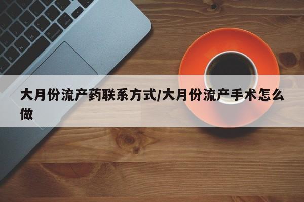 堕胎药药店购买微信联系方式大月份流产药联系方式/大月份流产手术怎么做