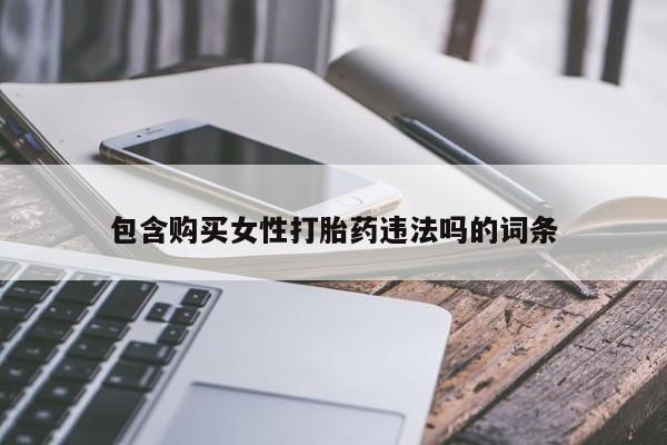 堕胎药药店购买微信联系方式包含购买女性打胎药违法吗的词条