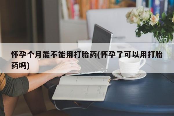 堕胎药药店购买微信联系方式怀孕个月能不能用打胎药(怀孕了可以用打胎药吗)