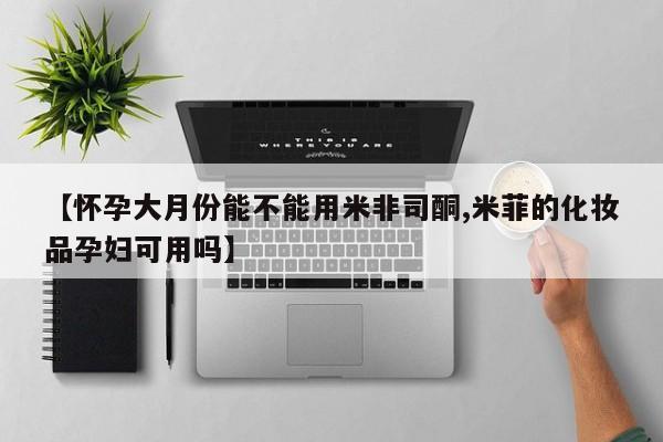 堕胎药药店购买微信联系方式【怀孕大月份能不能用米非司酮,米菲的化妆品孕妇可用吗】