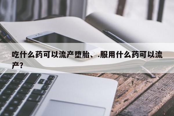 堕胎药药店购买微信联系方式吃什么药可以流产堕胎、.服用什么药可以流产？