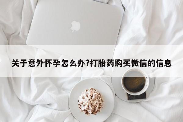 堕胎药药店购买微信联系方式关于意外怀孕怎么办?打胎药购买微信的信息