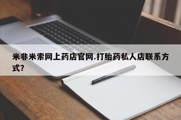 堕胎药药店购买微信联系方式米非米索网上药店官网.打胎药私人店联系方式？