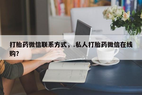 堕胎药药店购买微信联系方式打胎药微信联系方式，.私人打胎药微信在线购？