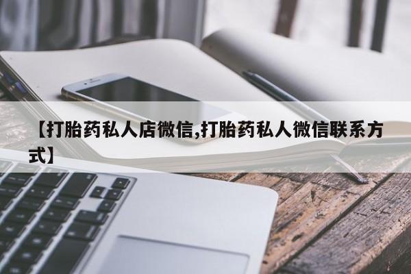 堕胎药药店购买微信联系方式【打胎药私人店微信,打胎药私人微信联系方式】
