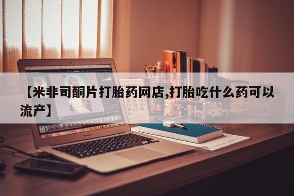 堕胎药药店购买微信联系方式【米非司酮片打胎药网店,打胎吃什么药可以流产】