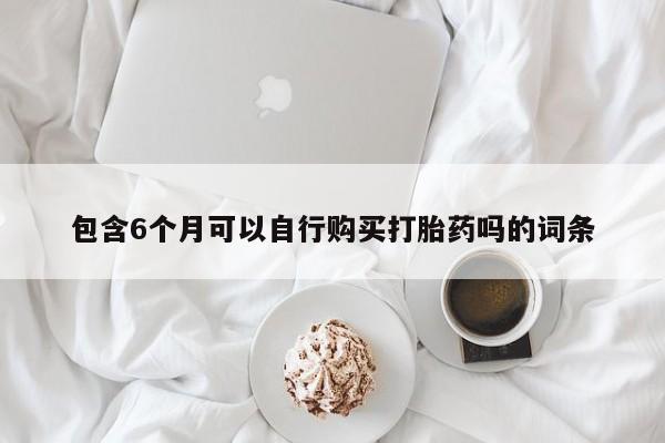 堕胎药药店购买微信联系方式包含6个月可以自行购买打胎药吗的词条