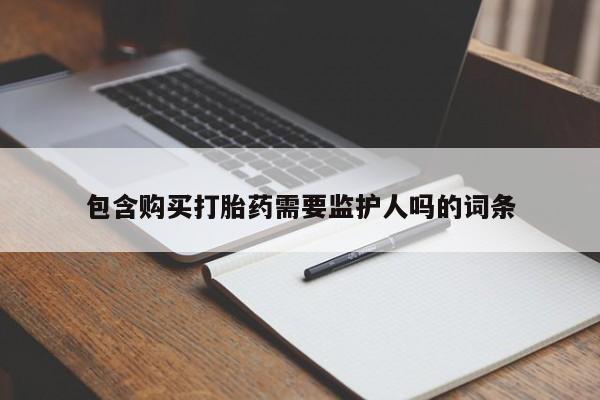堕胎药药店购买微信联系方式包含购买打胎药需要监护人吗的词条