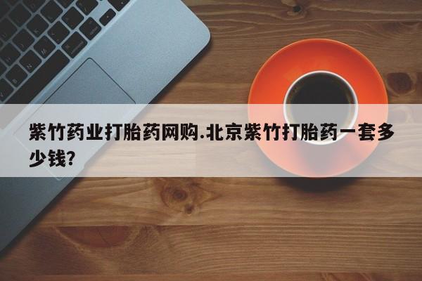 堕胎药药店购买微信联系方式紫竹药业打胎药网购.北京紫竹打胎药一套多少钱？