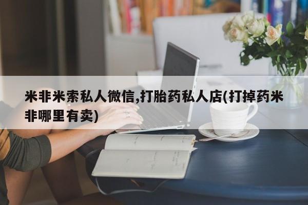 堕胎药药店购买微信联系方式米非米索私人微信,打胎药私人店(打掉药米非哪里有卖)